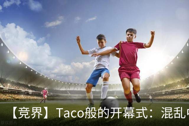 【竞界】Taco般的开幕式：混乱中取悦所有人
