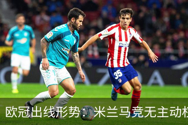 欧冠出线形势：米兰马竞无主动权 巴萨岌岌可危