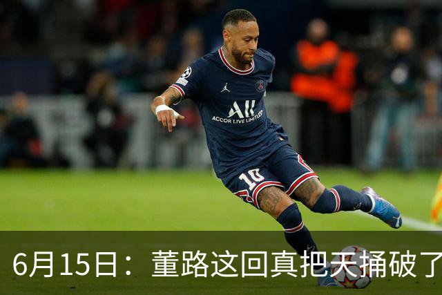 6月15日：董路这回真把天捅破了，西甲球队开出九千欧元签字费求签年轻球员刘凯源